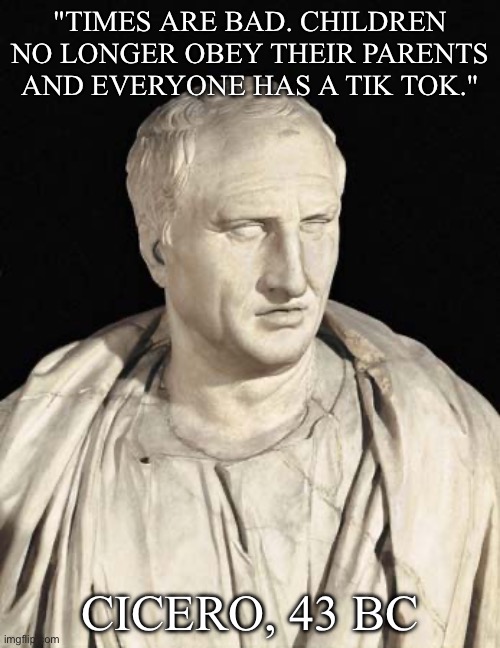 The youth of the Empire | "TIMES ARE BAD. CHILDREN NO LONGER OBEY THEIR PARENTS AND EVERYONE HAS A TIK TOK."; CICERO, 43 BC | image tagged in cicero,youth,children,tik tok,rome | made w/ Imgflip meme maker