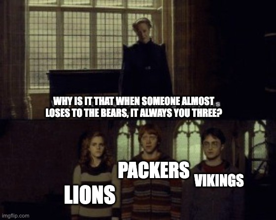 Why is it when something happens it is always you three? | WHY IS IT THAT WHEN SOMEONE ALMOST LOSES TO THE BEARS, IT ALWAYS YOU THREE? PACKERS; VIKINGS; LIONS | image tagged in why is it when something happens it is always you three | made w/ Imgflip meme maker