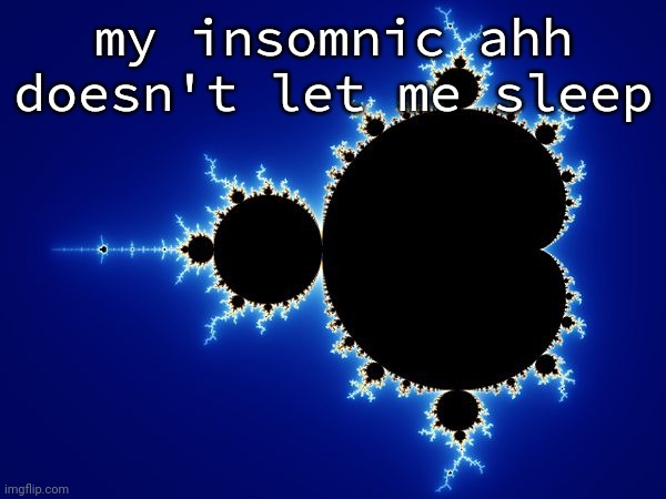 GO THE FUCK TO SLEEP GO THE FUCK TO SLEEP GO THE FUCK TO SLEEP GO THE FUCK TO SLEEP GO THE FUCK TO SLEEP | my insomnic ahh doesn't let me sleep | image tagged in mandelbrot set | made w/ Imgflip meme maker