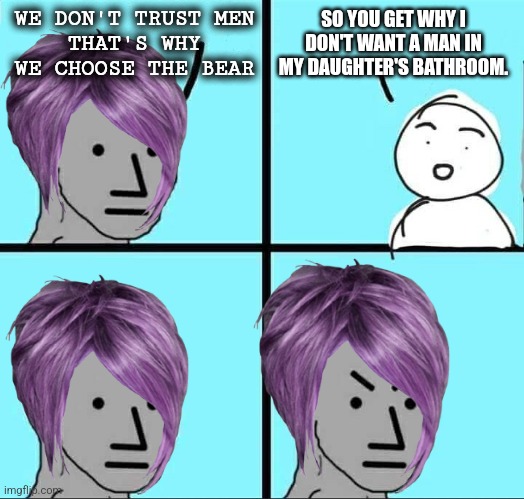 NPC Meme | WE DON'T TRUST MEN
THAT'S WHY WE CHOOSE THE BEAR; SO YOU GET WHY I DON'T WANT A MAN IN MY DAUGHTER'S BATHROOM. | image tagged in npc meme | made w/ Imgflip meme maker