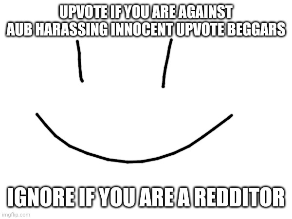 UPVOTE IF YOU ARE AGAINST AUB HARASSING INNOCENT UPVOTE BEGGARS; IGNORE IF YOU ARE A REDDITOR | image tagged in upvote begging | made w/ Imgflip meme maker