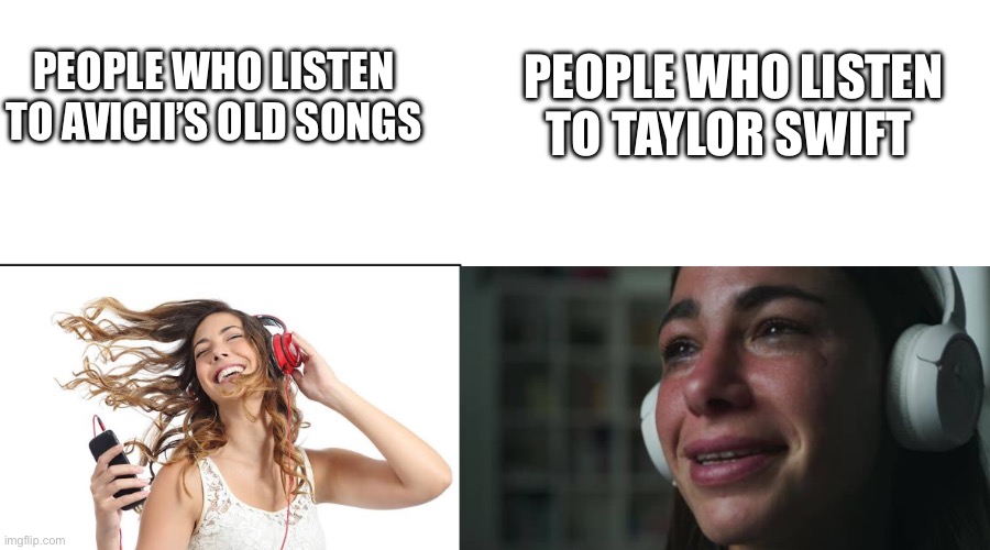 Avicii’s music’s better than Taylor Swift’s music | PEOPLE WHO LISTEN TO TAYLOR SWIFT; PEOPLE WHO LISTEN TO AVICII’S OLD SONGS | image tagged in happy vs sad music listeners | made w/ Imgflip meme maker