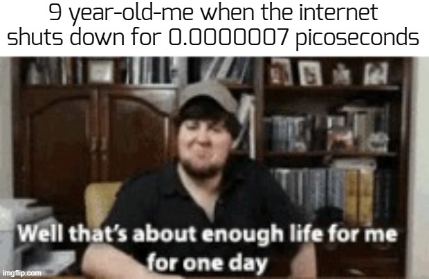 my life is ruined | 9 year-old-me when the internet shuts down for 0.0000007 picoseconds | image tagged in well thats about enough life for me for one day,funny,memes | made w/ Imgflip meme maker