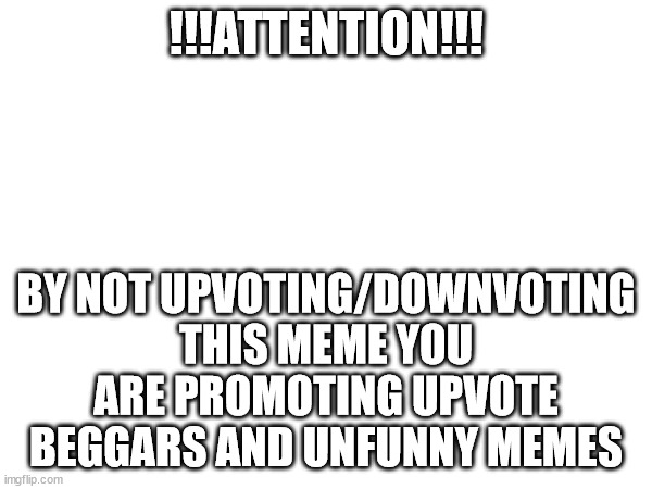 ATTENTION | !!!ATTENTION!!! BY NOT UPVOTING/DOWNVOTING THIS MEME YOU ARE PROMOTING UPVOTE BEGGARS AND UNFUNNY MEMES | image tagged in attention,memes,funny,funny memes,funny meme,fun | made w/ Imgflip meme maker