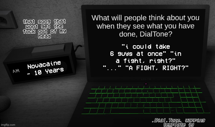 yappage | "i could take 6 guys at once" "in a fight, right?" "..." "A FIGHT, RIGHT?"; Novacaine - 10 Years | image tagged in yappage | made w/ Imgflip meme maker