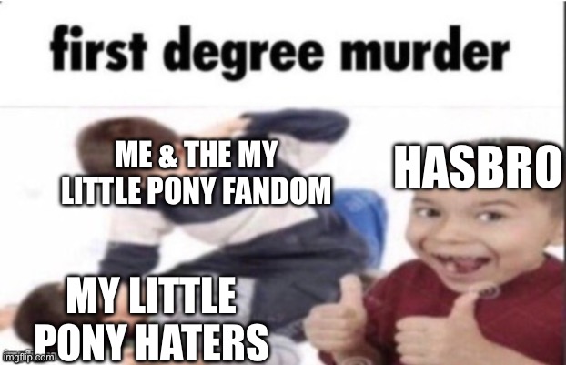 Insert a very creative title here | HASBRO; ME & THE MY LITTLE PONY FANDOM; MY LITTLE PONY HATERS | image tagged in first degree murder,my little pony,my little pony friendship is magic | made w/ Imgflip meme maker