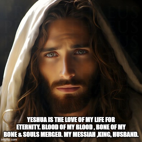 Yeshua musband | YESHUA IS THE LOVE OF MY LIFE FOR ETERNITY. BLOOD OF MY BLOOD , BONE OF MY BONE & SOULS MERGED. MY MESSIAH ,KING, HUSBAND. | image tagged in memes,spiritual | made w/ Imgflip meme maker