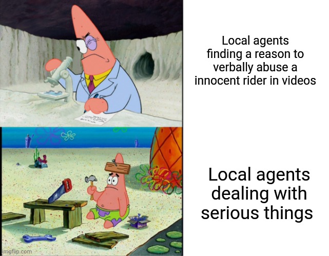 Scientist Patrick | Local agents finding a reason to verbally abuse a innocent rider in videos; Local agents dealing with serious things | image tagged in scientist patrick | made w/ Imgflip meme maker