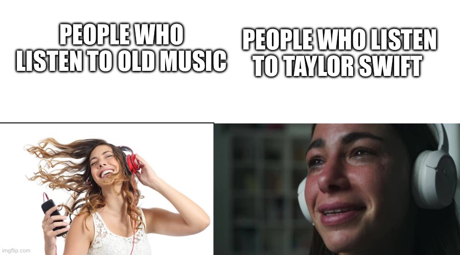 If Taylor Swift does produce bad music listen to old music bro, it’s a better alternative | PEOPLE WHO LISTEN TO TAYLOR SWIFT; PEOPLE WHO LISTEN TO OLD MUSIC | image tagged in happy vs sad music listeners | made w/ Imgflip meme maker