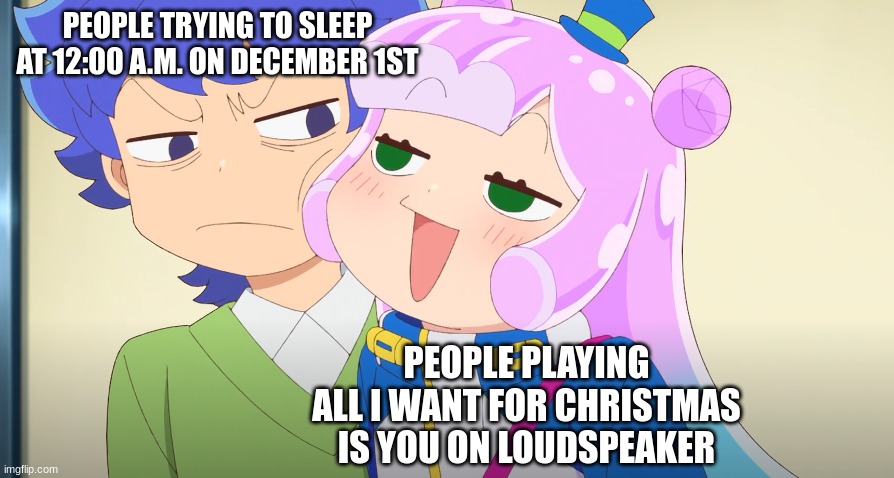 Tis the holiday of the fat man | PEOPLE TRYING TO SLEEP AT 12:00 A.M. ON DECEMBER 1ST; PEOPLE PLAYING ALL I WANT FOR CHRISTMAS IS YOU ON LOUDSPEAKER | image tagged in puniru mocking kotaro | made w/ Imgflip meme maker