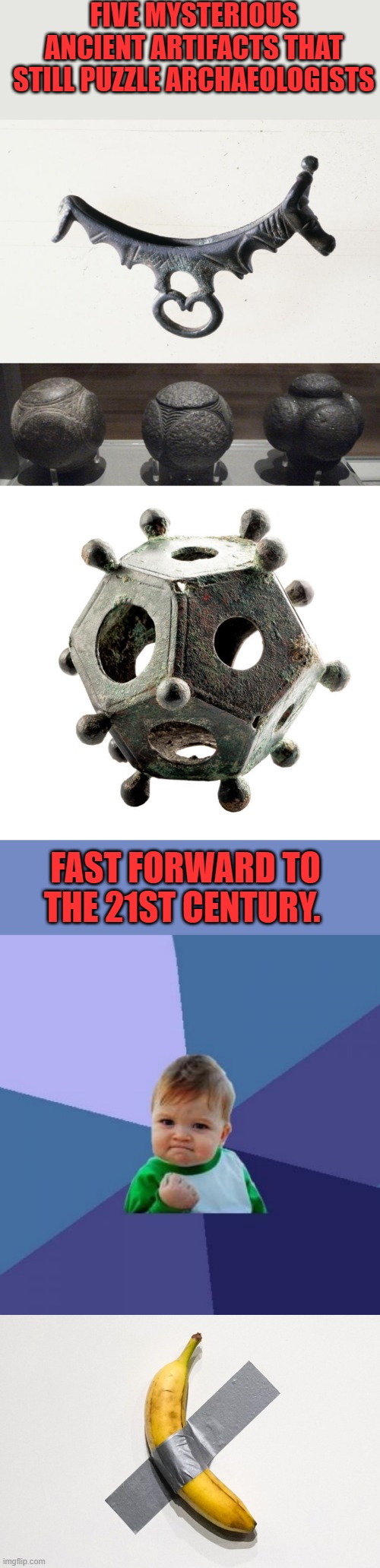 And thats why we are doomed | FIVE MYSTERIOUS ANCIENT ARTIFACTS THAT STILL PUZZLE ARCHAEOLOGISTS; FAST FORWARD TO THE 21ST CENTURY. | image tagged in memes,success kid | made w/ Imgflip meme maker