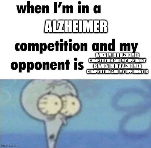 alzheimer | ALZHEIMER; WHEN IM IN A ALZHEIMER COMPETITION AND MY OPPONENT IS WHEN IM IN A ALZHEIMER COMPETITION AND MY OPPONENT IS | image tagged in whe i'm in a competition and my opponent is,alzheimers | made w/ Imgflip meme maker