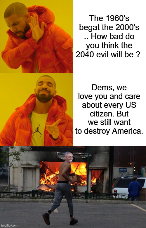 Atleast the 60's club will all be gone .. Clintons & Barry etc etc | The 1960's begat the 2000's .. How bad do you think the 2040 evil will be ? Dems, we love you and care about every US citizen. But we still want to destroy America. | image tagged in memes,drake hotline bling | made w/ Imgflip meme maker