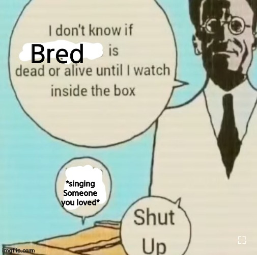 And now the day bleeds, into nightfall, and you're not here, to get me through it alllllll | Bred; *singing Someone you loved* | image tagged in i don't know if ____ is dead or alive | made w/ Imgflip meme maker