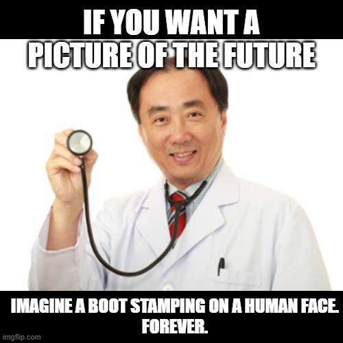 covid medical tyranny doctor | IF YOU WANT A PICTURE OF THE FUTURE; IMAGINE A BOOT STAMPING ON A HUMAN FACE.
FOREVER. | image tagged in doctor,covid-19,covid | made w/ Imgflip meme maker