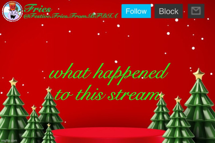 Fries' Christmas Template | what happened to this stream | image tagged in fries' christmas template | made w/ Imgflip meme maker