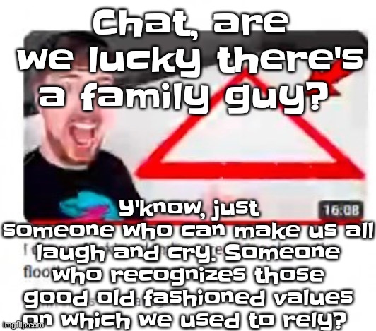 Mr beast triangular | Chat, are we lucky there's a family guy? Y'know, just someone who can make us all laugh and cry. Someone who recognizes those good old fashioned values on which we used to rely? | image tagged in mr beast triangular | made w/ Imgflip meme maker