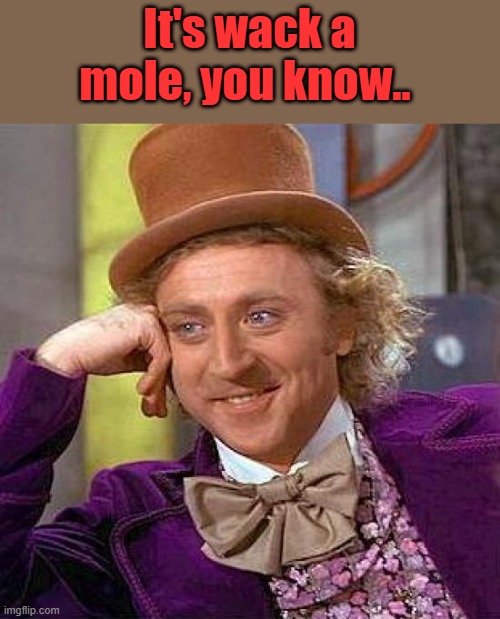 One bastard goes in , another one comes out. . Name that movie ? | It's wack a mole, you know.. | image tagged in memes,creepy condescending wonka | made w/ Imgflip meme maker