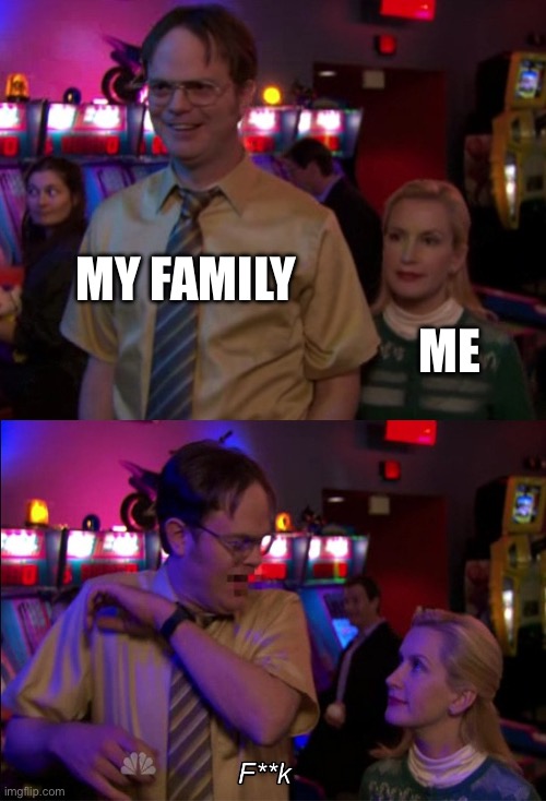 Angela scared Dwight | MY FAMILY; ME | image tagged in angela scared dwight | made w/ Imgflip meme maker