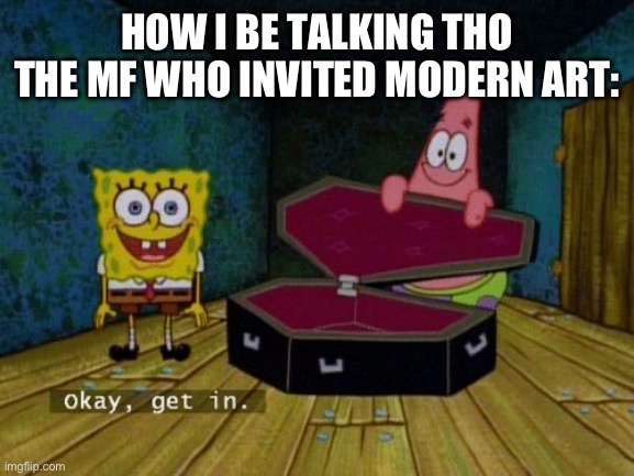 Okay Get In | HOW I BE TALKING THO THE MF WHO INVITED MODERN ART: | image tagged in okay get in | made w/ Imgflip meme maker