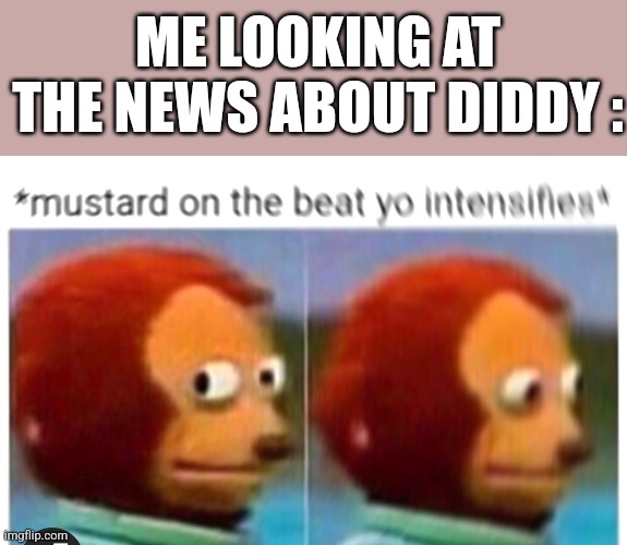 So true | ME LOOKING AT THE NEWS ABOUT DIDDY : | image tagged in memes,hilarious memes,sidesplitting memes | made w/ Imgflip meme maker