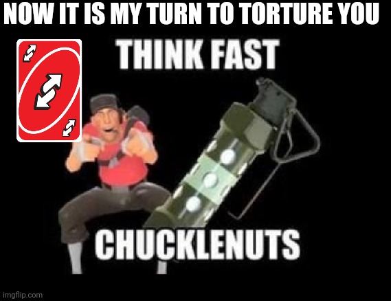 THINK FAST CHUCKLENUTS | NOW IT IS MY TURN TO TORTURE YOU | image tagged in think fast chucklenuts | made w/ Imgflip meme maker