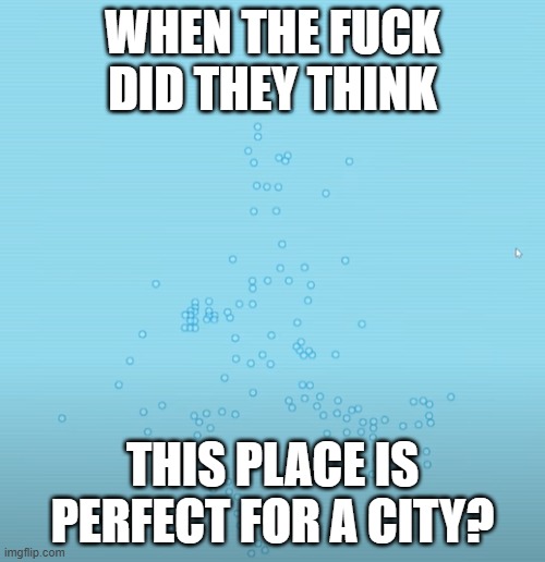 sorry for being gone for this long, i didn't have much ideas. | WHEN THE FUCK DID THEY THINK; THIS PLACE IS PERFECT FOR A CITY? | image tagged in ocean | made w/ Imgflip meme maker