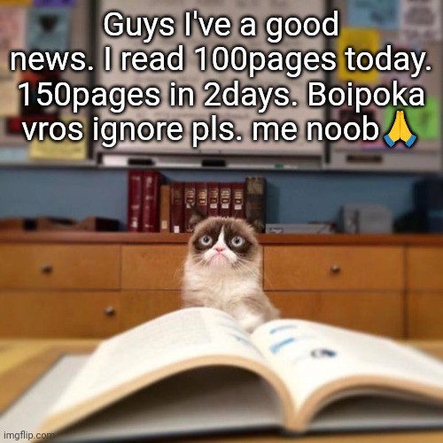 Grumpy Cat Reading | Guys I've a good news. I read 100pages today. 150pages in 2days. Boipoka vros ignore pls. me noob🙏 | image tagged in grumpy cat reading | made w/ Imgflip meme maker