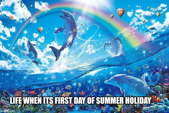 Dolphin | LIFE WHEN ITS FIRST DAY OF SUMMER HOLIDAY | image tagged in happy dolphin rainbow | made w/ Imgflip meme maker