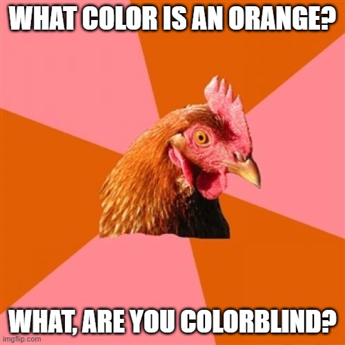 Wait, does this count as an anti-joke? | WHAT COLOR IS AN ORANGE? WHAT, ARE YOU COLORBLIND? | image tagged in memes,anti joke chicken,orange,colors,fruit,so yeah | made w/ Imgflip meme maker