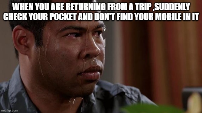 sweating bullets | WHEN YOU ARE RETURNING FROM A TRIP ,SUDDENLY CHECK YOUR POCKET AND DON'T FIND YOUR MOBILE IN IT | image tagged in sweating bullets | made w/ Imgflip meme maker