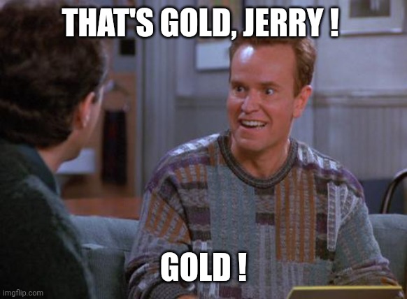 That's Gold Jerry  | THAT'S GOLD, JERRY ! GOLD ! | image tagged in that's gold jerry | made w/ Imgflip meme maker