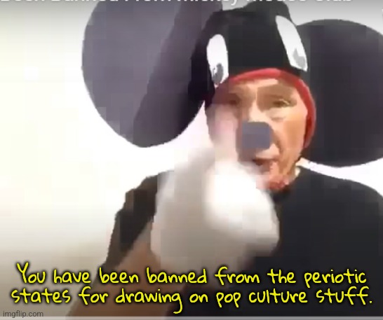 You have been banned from the mickey mouse club | You have been banned from the periotic states for drawing on pop culture stuff. | image tagged in you have been banned from the mickey mouse club | made w/ Imgflip meme maker