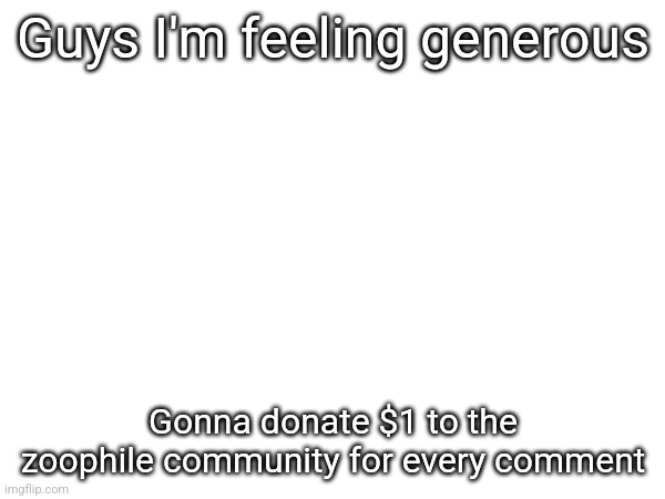 Feeling generous | Guys I'm feeling generous; Gonna donate $1 to the zoophile community for every comment | image tagged in tag,tag2,tag3,tag4,tag5,tag6 | made w/ Imgflip meme maker