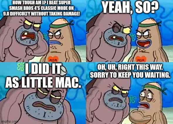 The joke is that Little Mac is supposedly the weakest fighter. | HOW TOUGH AM I? I BEAT SUPER SMASH BROS 4'S CLASSIC MODE ON 9.0 DIFFICULTY WITHOUT TAKING DAMAGE! YEAH, SO? I DID IT AS LITTLE MAC. OH, UH, RIGHT THIS WAY. SORRY TO KEEP YOU WAITING. | image tagged in welcome to the salty spitoon,super smash bros | made w/ Imgflip meme maker