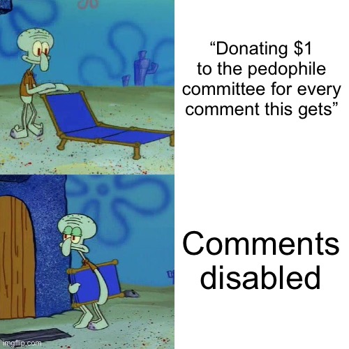 Rrrrrgh | “Donating $1 to the pedophile committee for every comment this gets”; Comments disabled | image tagged in squidward chair | made w/ Imgflip meme maker