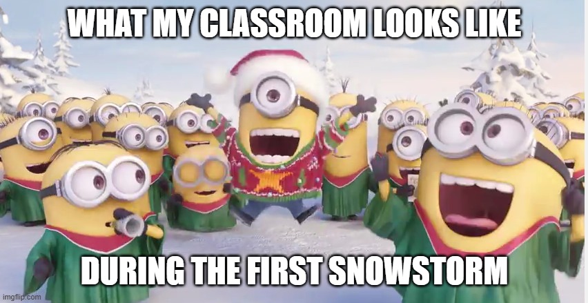 Minions holiday | WHAT MY CLASSROOM LOOKS LIKE; DURING THE FIRST SNOWSTORM | image tagged in minions holiday | made w/ Imgflip meme maker