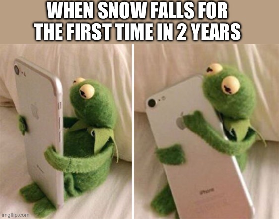 Finally | WHEN SNOW FALLS FOR THE FIRST TIME IN 2 YEARS | image tagged in kermit hugging phone,snow | made w/ Imgflip meme maker