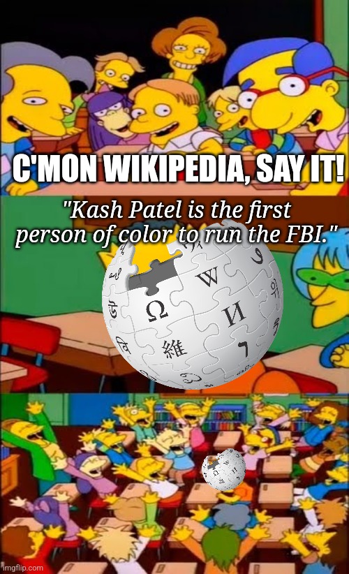 [ sad liberal wiki editor noises ] | C'MON WIKIPEDIA, SAY IT! "Kash Patel is the first person of color to run the FBI." | image tagged in say the line bart simpsons,wikipedia | made w/ Imgflip meme maker