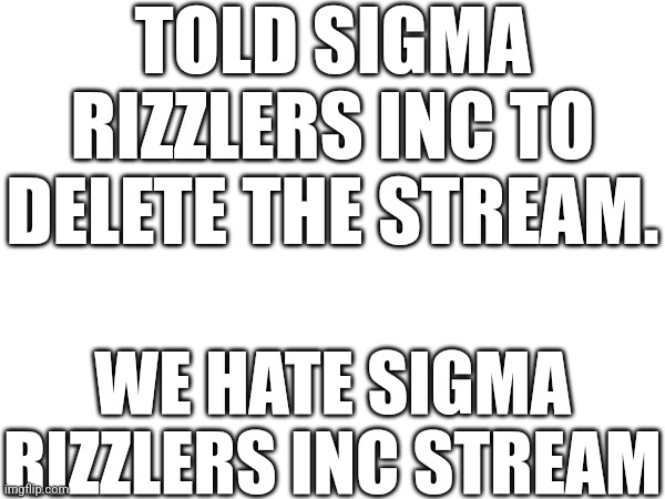 TOLD SIGMA RIZZLERS INC TO DELETE THE STREAM. WE HATE SIGMA RIZZLERS INC STREAM | made w/ Imgflip meme maker