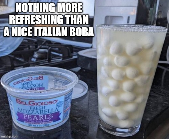 Tea in Italy | NOTHING MORE REFRESHING THAN A NICE ITALIAN BOBA | image tagged in unsee juice | made w/ Imgflip meme maker