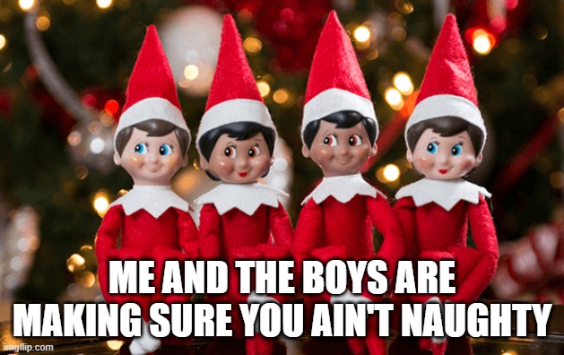 Eleves on the Shelf | ME AND THE BOYS ARE MAKING SURE YOU AIN'T NAUGHTY | image tagged in me and the boys | made w/ Imgflip meme maker