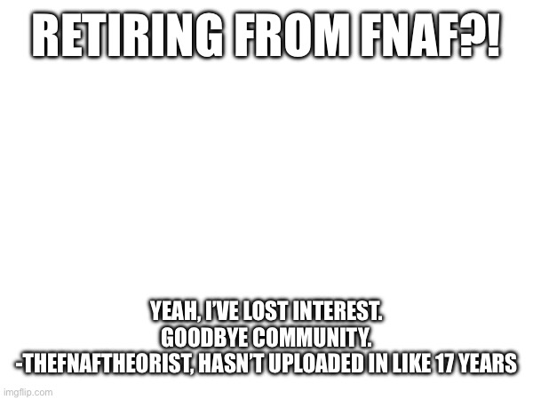 Retiring | RETIRING FROM FNAF?! YEAH, I’VE LOST INTEREST. GOODBYE COMMUNITY.
-THEFNAFTHEORIST, HASN’T UPLOADED IN LIKE 17 YEARS | made w/ Imgflip meme maker