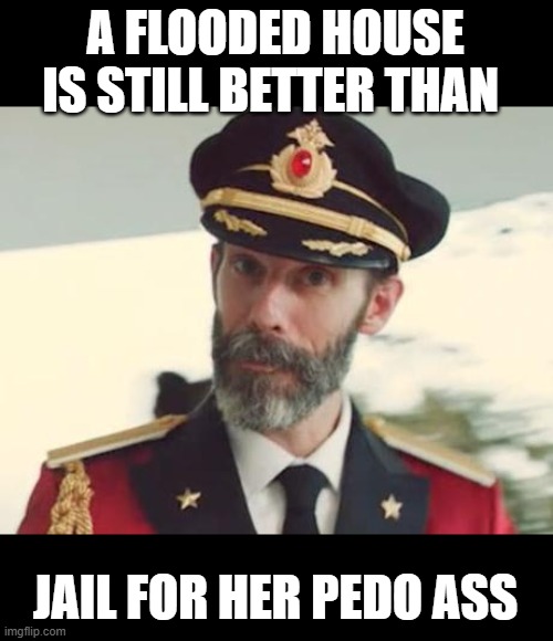 Captain Obvious | A FLOODED HOUSE IS STILL BETTER THAN JAIL FOR HER PEDO ASS | image tagged in captain obvious | made w/ Imgflip meme maker