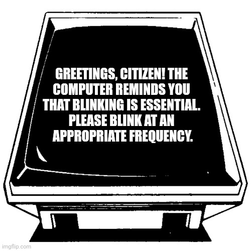 The Computer says. | GREETINGS, CITIZEN! THE 
COMPUTER REMINDS YOU 
THAT BLINKING IS ESSENTIAL. 
PLEASE BLINK AT AN 
APPROPRIATE FREQUENCY. | image tagged in the computer says | made w/ Imgflip meme maker