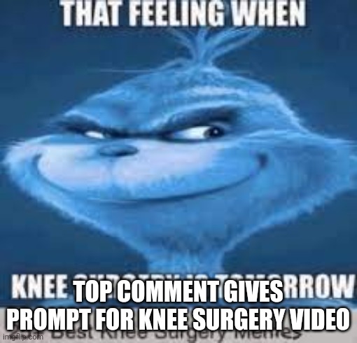 that feeling when knee surgery is tomorrow | TOP COMMENT GIVES PROMPT FOR KNEE SURGERY VIDEO | image tagged in that feeling when knee surgery is tomorrow | made w/ Imgflip meme maker