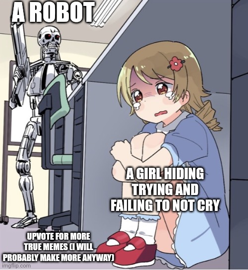 True | A ROBOT; A GIRL HIDING TRYING AND FAILING TO NOT CRY; UPVOTE FOR MORE TRUE MEMES (I WILL PROBABLY MAKE MORE ANYWAY) | image tagged in anime girl hiding from terminator | made w/ Imgflip meme maker