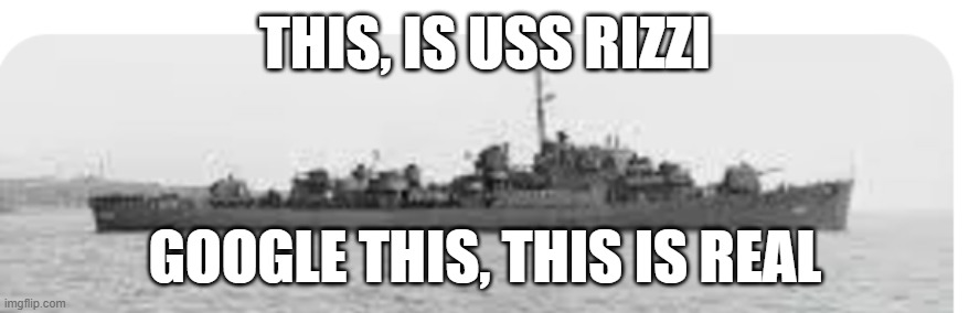 USS Rizzi | THIS, IS USS RIZZI; GOOGLE THIS, THIS IS REAL | image tagged in memes | made w/ Imgflip meme maker