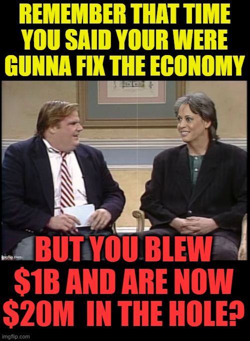 kamala "blew" it again(not like the  willy brown time though ) | REMEMBER THAT TIME YOU SAID YOUR WERE GUNNA FIX THE ECONOMY; BUT YOU BLEW $1B AND ARE NOW $20M  IN THE HOLE? | image tagged in government corruption,epic fail | made w/ Imgflip meme maker