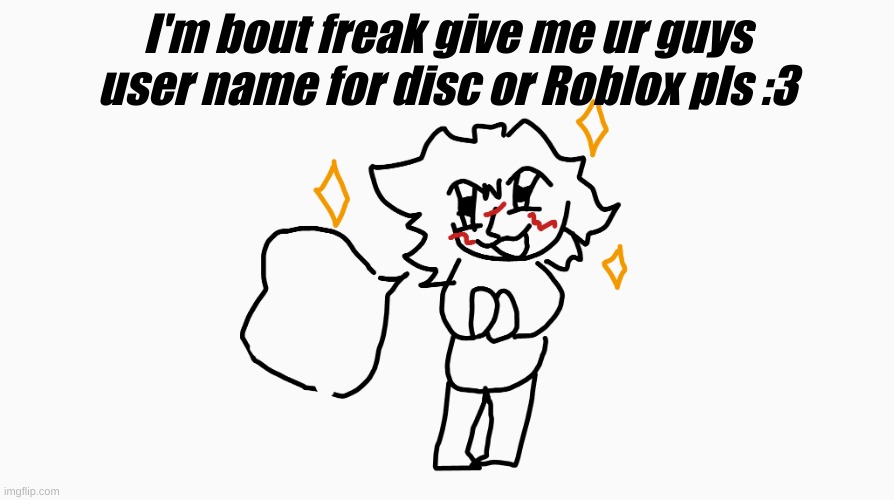 what lil me said c: | I'm bout freak give me ur guys user name for disc or Roblox pls :3 | image tagged in silly begging for something | made w/ Imgflip meme maker